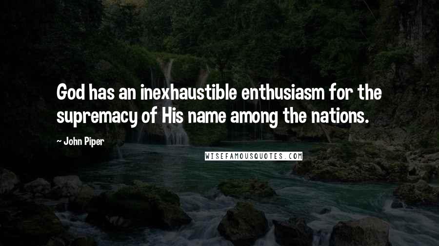 John Piper Quotes: God has an inexhaustible enthusiasm for the supremacy of His name among the nations.