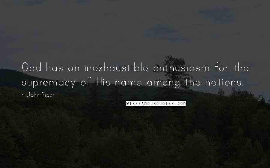 John Piper Quotes: God has an inexhaustible enthusiasm for the supremacy of His name among the nations.