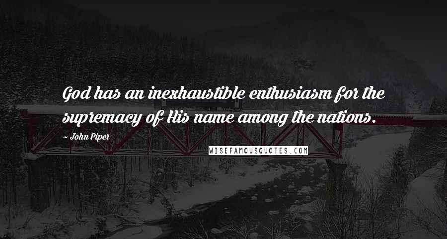 John Piper Quotes: God has an inexhaustible enthusiasm for the supremacy of His name among the nations.