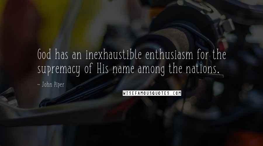 John Piper Quotes: God has an inexhaustible enthusiasm for the supremacy of His name among the nations.