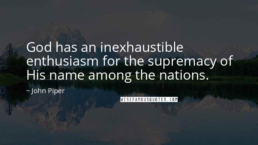John Piper Quotes: God has an inexhaustible enthusiasm for the supremacy of His name among the nations.