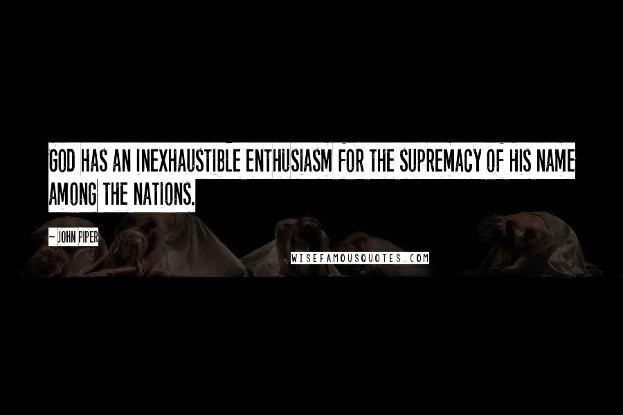 John Piper Quotes: God has an inexhaustible enthusiasm for the supremacy of His name among the nations.