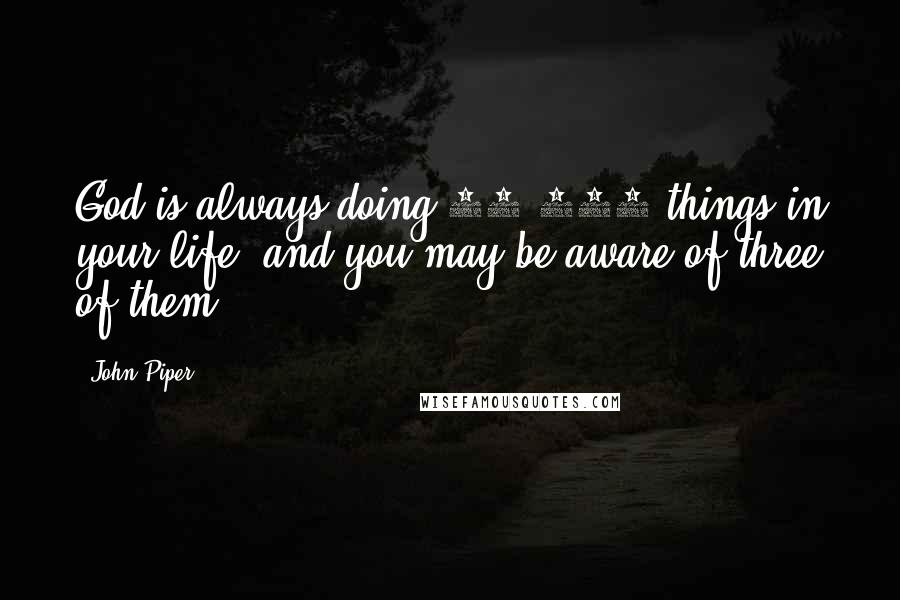 John Piper Quotes: God is always doing 10,000 things in your life, and you may be aware of three of them.