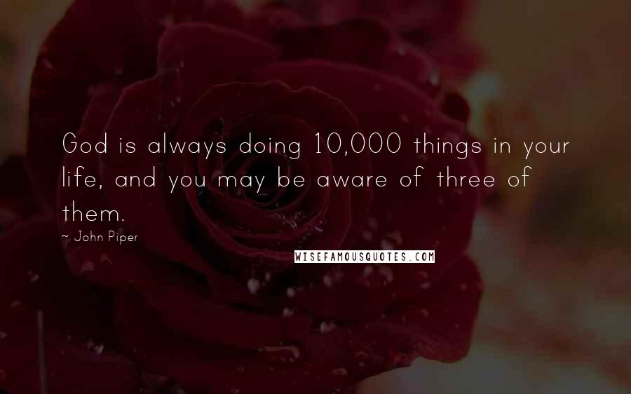 John Piper Quotes: God is always doing 10,000 things in your life, and you may be aware of three of them.