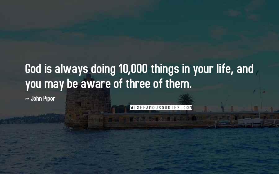 John Piper Quotes: God is always doing 10,000 things in your life, and you may be aware of three of them.