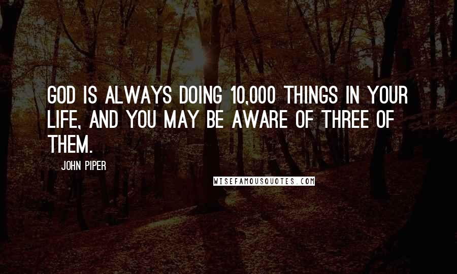 John Piper Quotes: God is always doing 10,000 things in your life, and you may be aware of three of them.