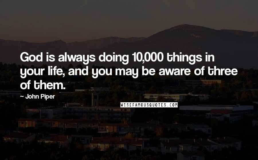 John Piper Quotes: God is always doing 10,000 things in your life, and you may be aware of three of them.