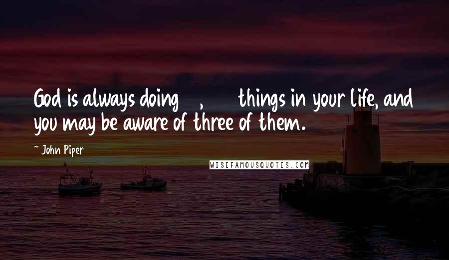 John Piper Quotes: God is always doing 10,000 things in your life, and you may be aware of three of them.