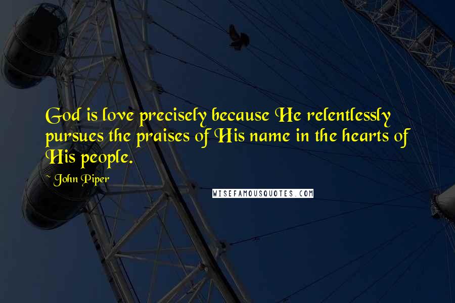 John Piper Quotes: God is love precisely because He relentlessly pursues the praises of His name in the hearts of His people.