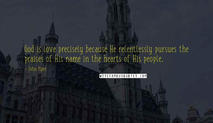 John Piper Quotes: God is love precisely because He relentlessly pursues the praises of His name in the hearts of His people.