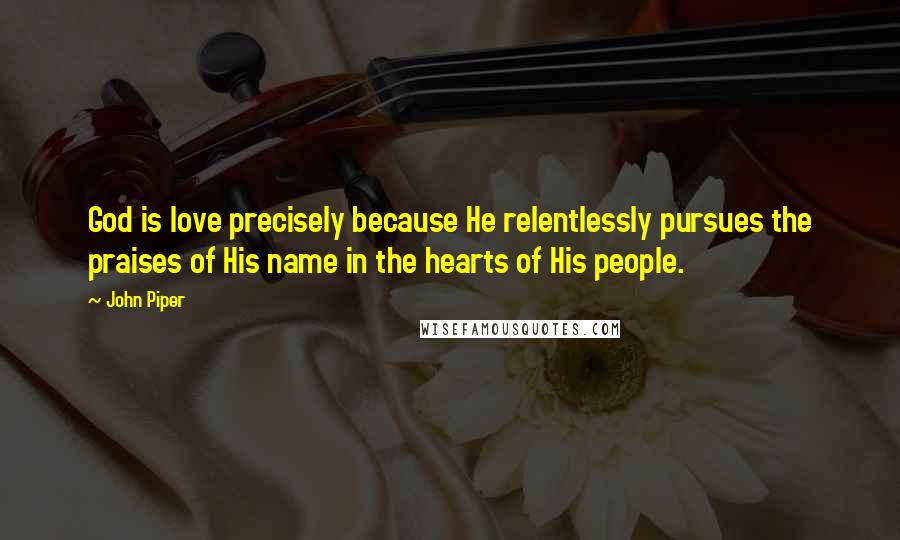 John Piper Quotes: God is love precisely because He relentlessly pursues the praises of His name in the hearts of His people.