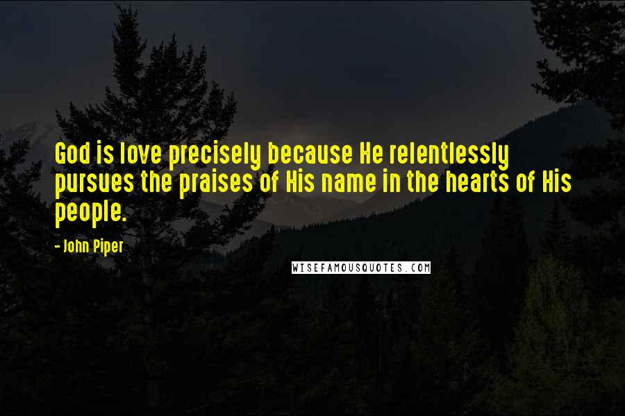 John Piper Quotes: God is love precisely because He relentlessly pursues the praises of His name in the hearts of His people.