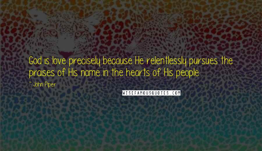 John Piper Quotes: God is love precisely because He relentlessly pursues the praises of His name in the hearts of His people.