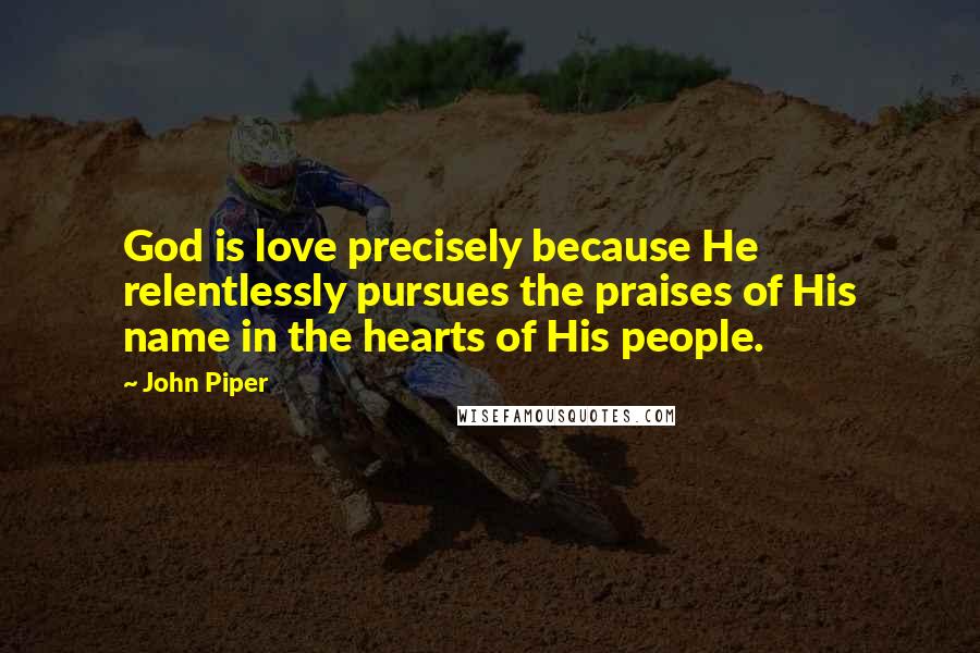 John Piper Quotes: God is love precisely because He relentlessly pursues the praises of His name in the hearts of His people.
