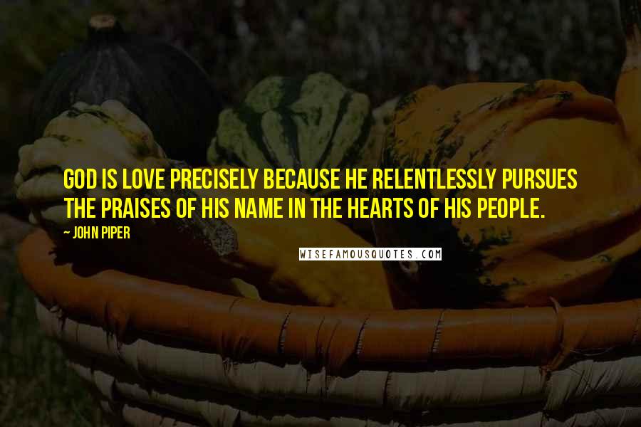John Piper Quotes: God is love precisely because He relentlessly pursues the praises of His name in the hearts of His people.