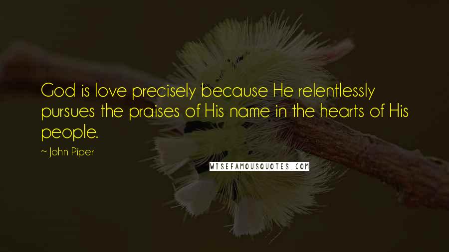 John Piper Quotes: God is love precisely because He relentlessly pursues the praises of His name in the hearts of His people.