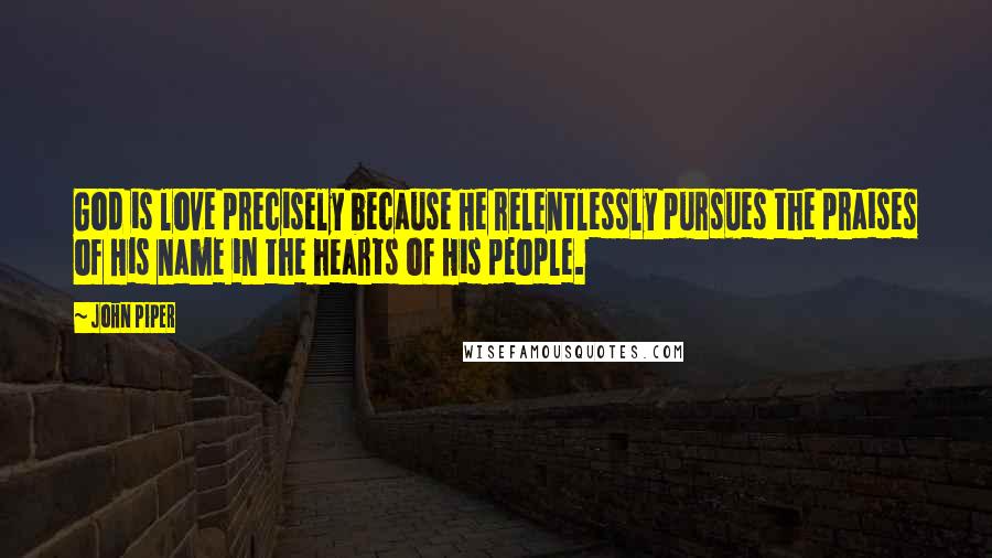 John Piper Quotes: God is love precisely because He relentlessly pursues the praises of His name in the hearts of His people.