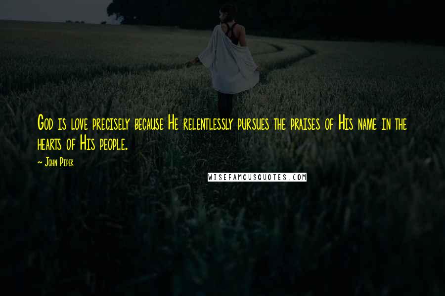 John Piper Quotes: God is love precisely because He relentlessly pursues the praises of His name in the hearts of His people.