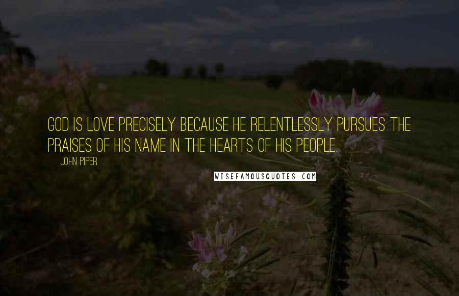 John Piper Quotes: God is love precisely because He relentlessly pursues the praises of His name in the hearts of His people.
