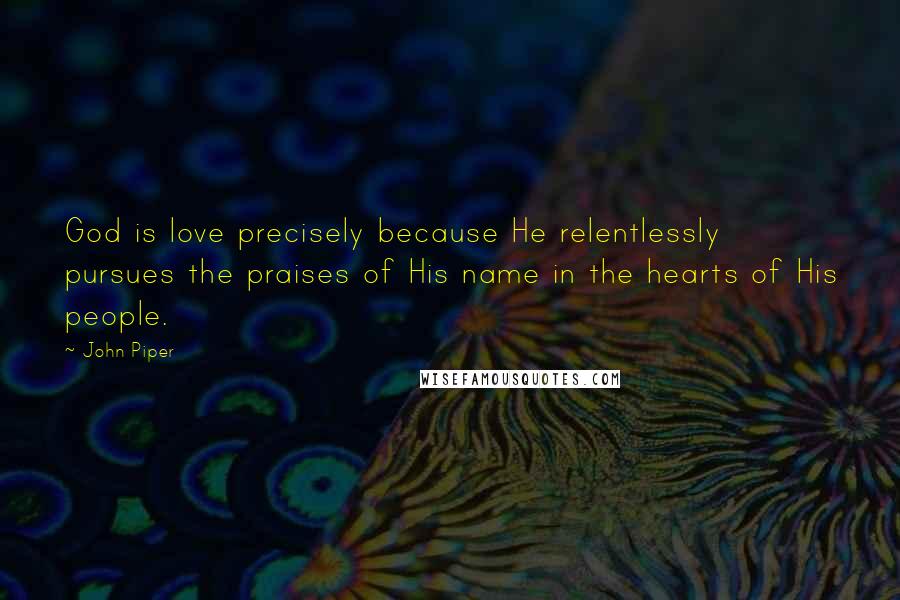 John Piper Quotes: God is love precisely because He relentlessly pursues the praises of His name in the hearts of His people.