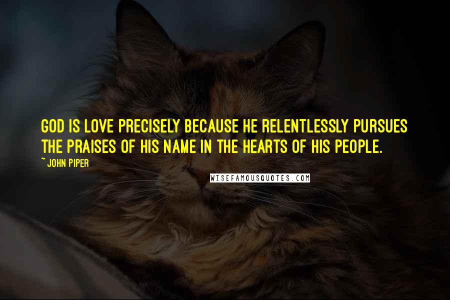 John Piper Quotes: God is love precisely because He relentlessly pursues the praises of His name in the hearts of His people.