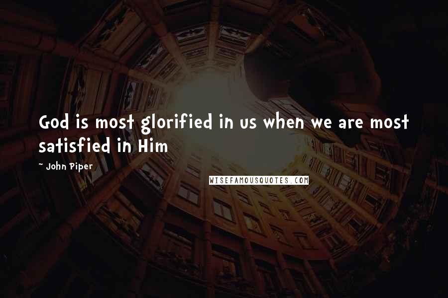 John Piper Quotes: God is most glorified in us when we are most satisfied in Him