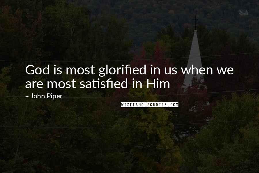 John Piper Quotes: God is most glorified in us when we are most satisfied in Him
