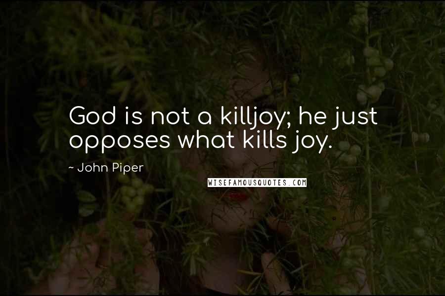 John Piper Quotes: God is not a killjoy; he just opposes what kills joy.