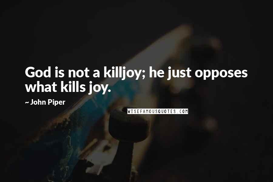 John Piper Quotes: God is not a killjoy; he just opposes what kills joy.