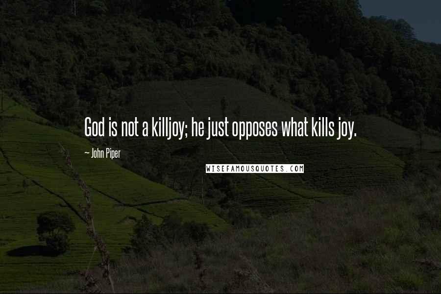 John Piper Quotes: God is not a killjoy; he just opposes what kills joy.