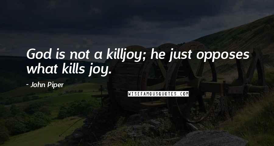 John Piper Quotes: God is not a killjoy; he just opposes what kills joy.