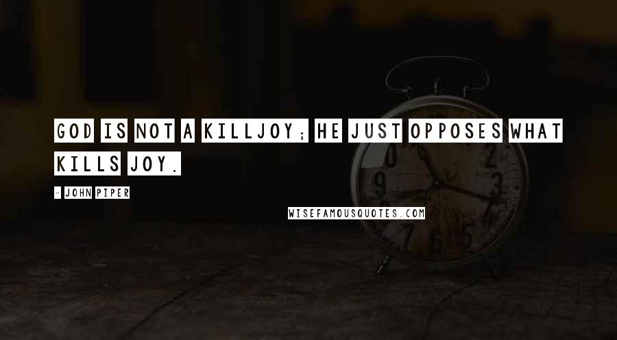 John Piper Quotes: God is not a killjoy; he just opposes what kills joy.