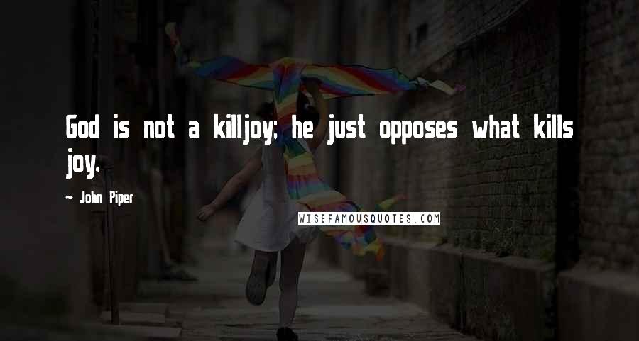 John Piper Quotes: God is not a killjoy; he just opposes what kills joy.