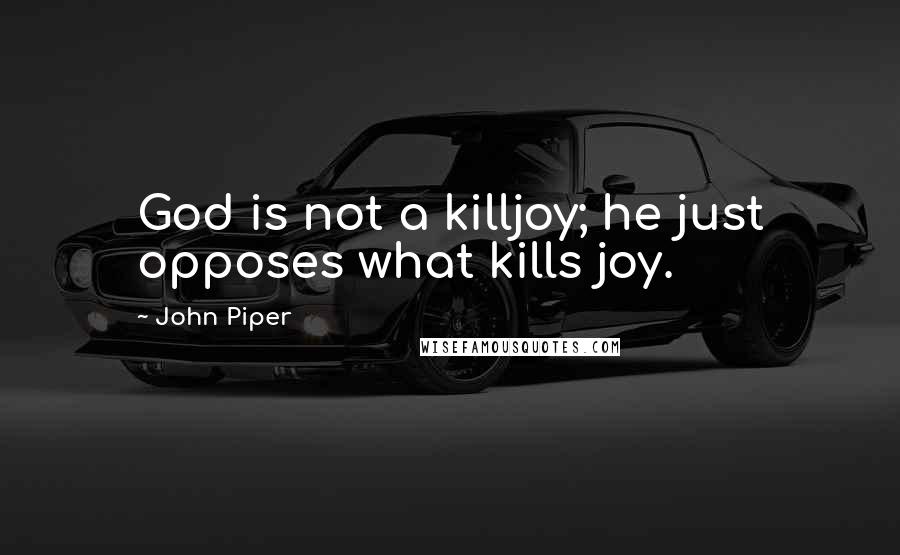 John Piper Quotes: God is not a killjoy; he just opposes what kills joy.