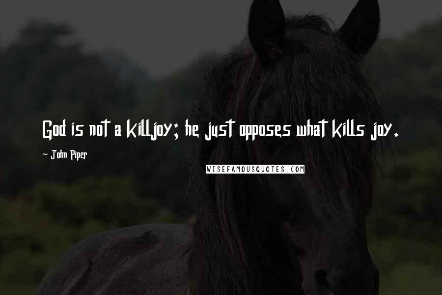 John Piper Quotes: God is not a killjoy; he just opposes what kills joy.