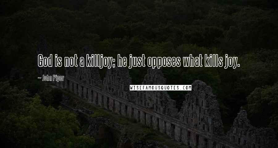 John Piper Quotes: God is not a killjoy; he just opposes what kills joy.