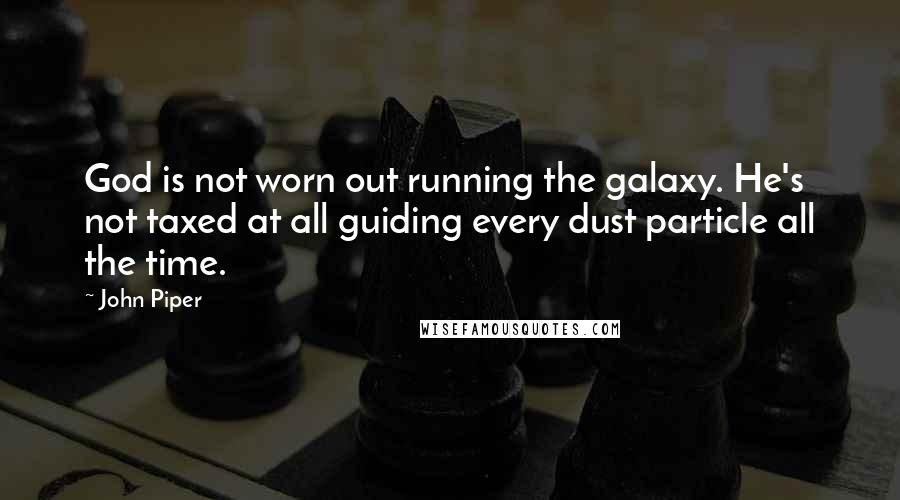 John Piper Quotes: God is not worn out running the galaxy. He's not taxed at all guiding every dust particle all the time.