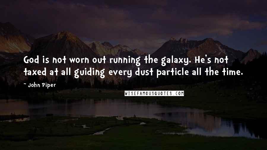 John Piper Quotes: God is not worn out running the galaxy. He's not taxed at all guiding every dust particle all the time.