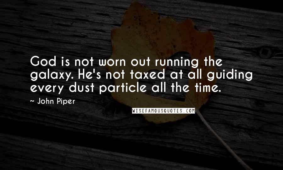 John Piper Quotes: God is not worn out running the galaxy. He's not taxed at all guiding every dust particle all the time.