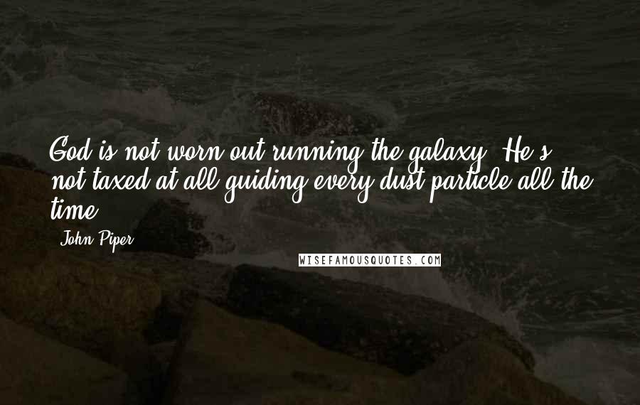 John Piper Quotes: God is not worn out running the galaxy. He's not taxed at all guiding every dust particle all the time.