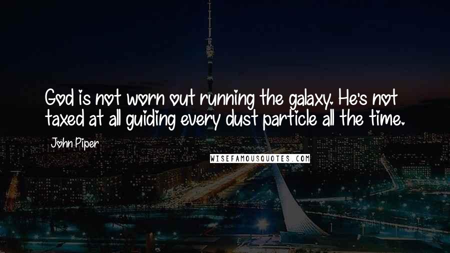 John Piper Quotes: God is not worn out running the galaxy. He's not taxed at all guiding every dust particle all the time.