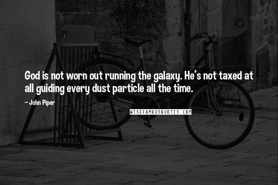 John Piper Quotes: God is not worn out running the galaxy. He's not taxed at all guiding every dust particle all the time.