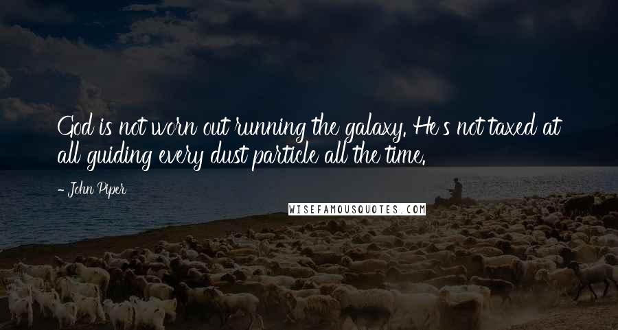 John Piper Quotes: God is not worn out running the galaxy. He's not taxed at all guiding every dust particle all the time.