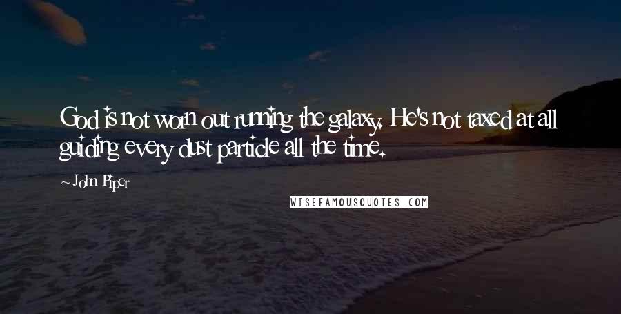 John Piper Quotes: God is not worn out running the galaxy. He's not taxed at all guiding every dust particle all the time.