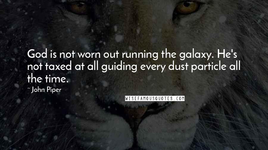 John Piper Quotes: God is not worn out running the galaxy. He's not taxed at all guiding every dust particle all the time.