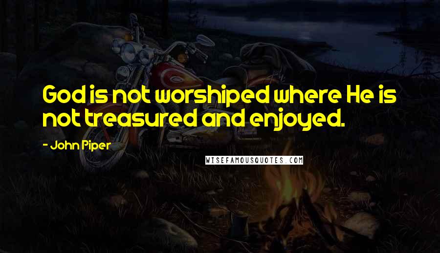 John Piper Quotes: God is not worshiped where He is not treasured and enjoyed.