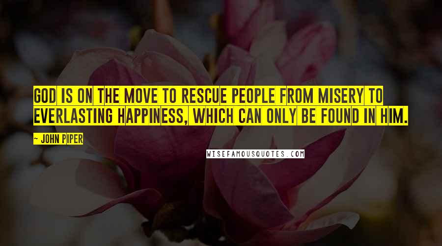 John Piper Quotes: God is on the move to rescue people from misery to everlasting happiness, which can only be found in him.