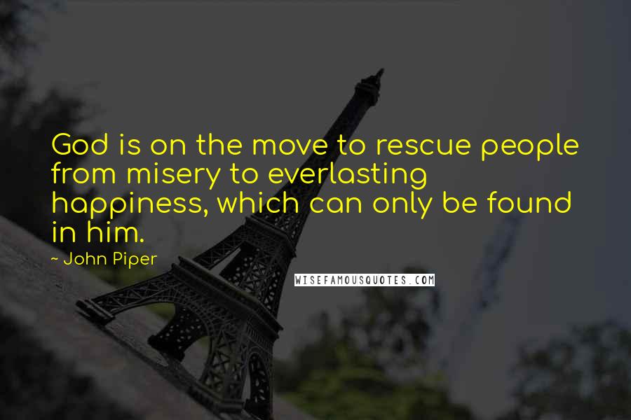 John Piper Quotes: God is on the move to rescue people from misery to everlasting happiness, which can only be found in him.