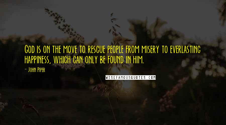 John Piper Quotes: God is on the move to rescue people from misery to everlasting happiness, which can only be found in him.