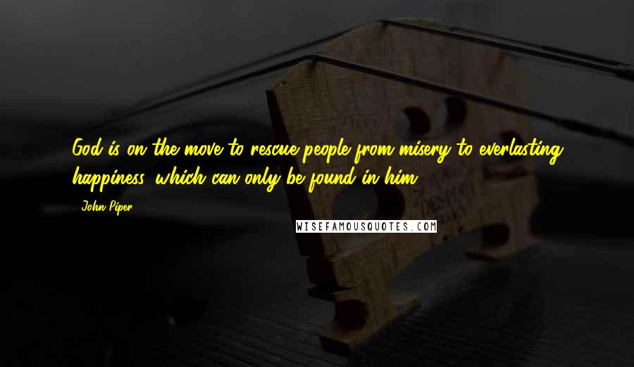 John Piper Quotes: God is on the move to rescue people from misery to everlasting happiness, which can only be found in him.